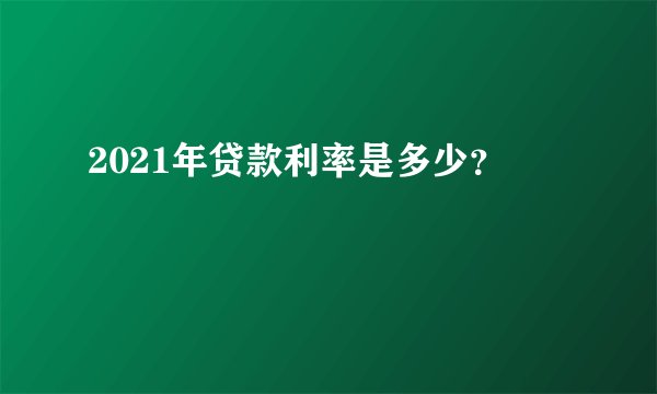 2021年贷款利率是多少？