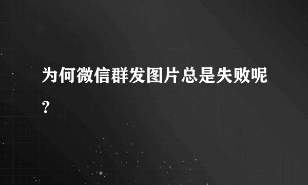 为何微信群发图片总是失败呢？