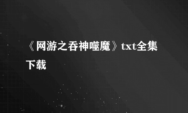 《网游之吞神噬魔》txt全集下载
