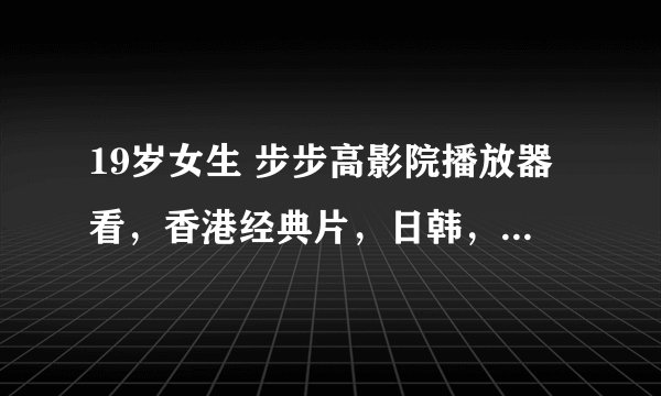 19岁女生 步步高影院播放器看，香港经典片，日韩，欧美，免费性?