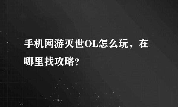 手机网游灭世OL怎么玩，在哪里找攻略？