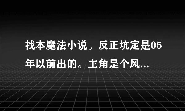 找本魔法小说。反正坑定是05年以前出的。主角是个风系魔法师。偷东西很厉害。老是偷一些很牛的人的宝贝.