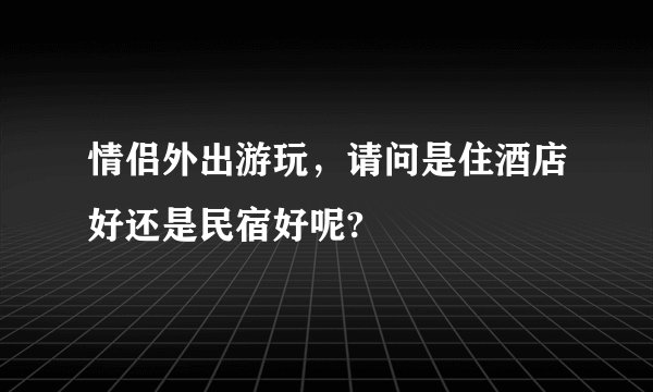 情侣外出游玩，请问是住酒店好还是民宿好呢?