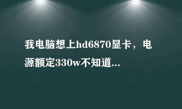 我电脑想上hd6870显卡，电源额定330w不知道够不够？