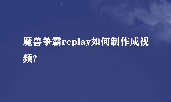 魔兽争霸replay如何制作成视频?
