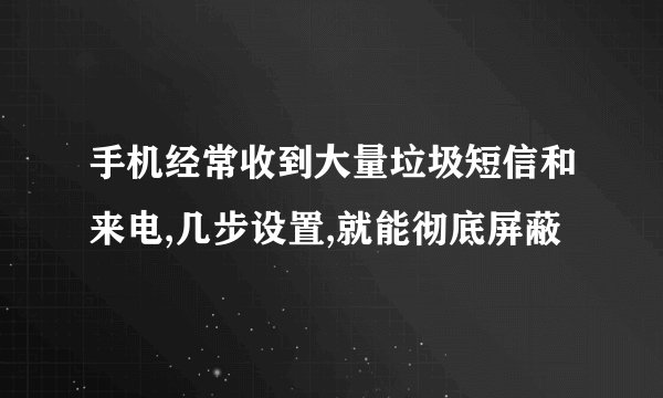 手机经常收到大量垃圾短信和来电,几步设置,就能彻底屏蔽