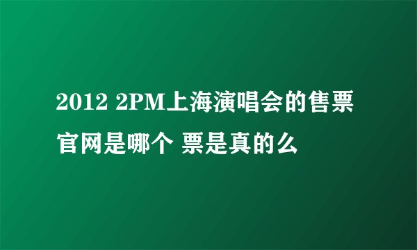 2012 2PM上海演唱会的售票官网是哪个 票是真的么