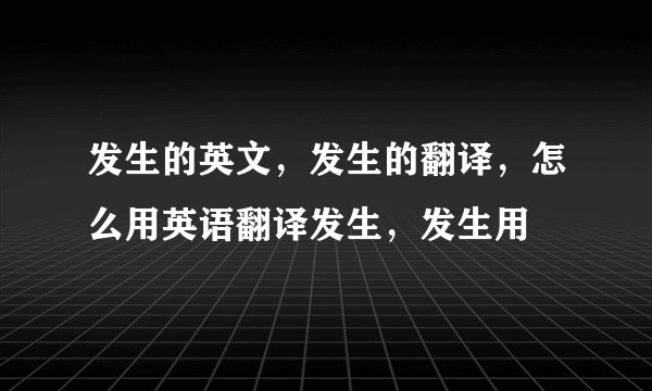 发生的英文，发生的翻译，怎么用英语翻译发生，发生用