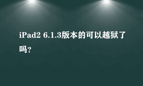 iPad2 6.1.3版本的可以越狱了吗？
