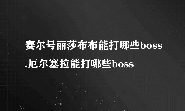 赛尔号丽莎布布能打哪些boss.厄尔塞拉能打哪些boss