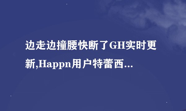 边走边撞腰快断了GH实时更新,Happn用户特蕾西:几乎全是免费!