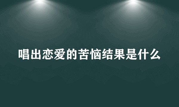 唱出恋爱的苦恼结果是什么