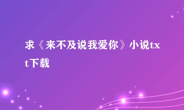 求《来不及说我爱你》小说txt下载
