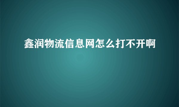 鑫润物流信息网怎么打不开啊