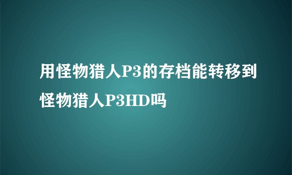 用怪物猎人P3的存档能转移到怪物猎人P3HD吗