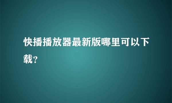 快播播放器最新版哪里可以下载？