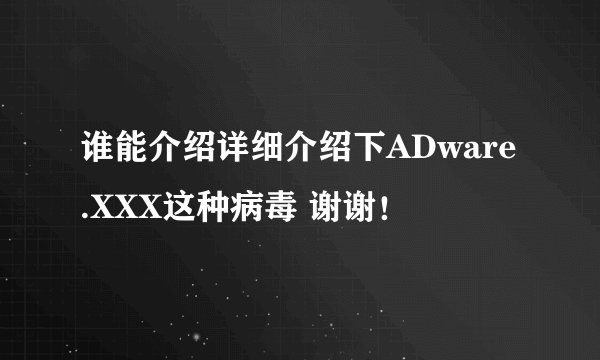 谁能介绍详细介绍下ADware.XXX这种病毒 谢谢！
