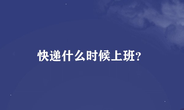 快递什么时候上班？