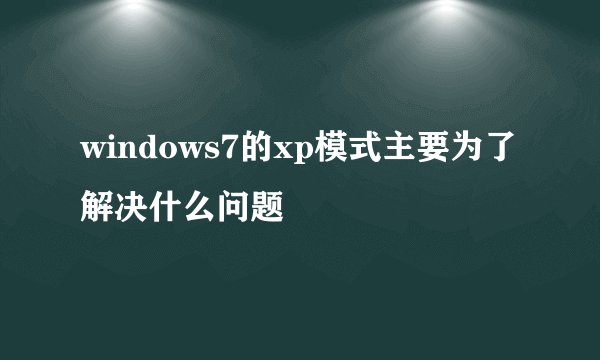 windows7的xp模式主要为了解决什么问题