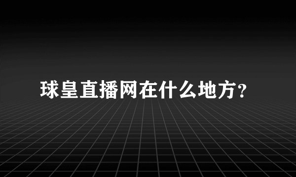 球皇直播网在什么地方？