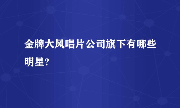 金牌大风唱片公司旗下有哪些明星?