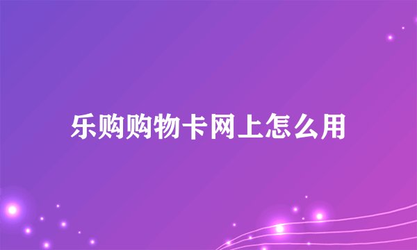 乐购购物卡网上怎么用