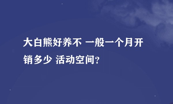 大白熊好养不 一般一个月开销多少 活动空间？
