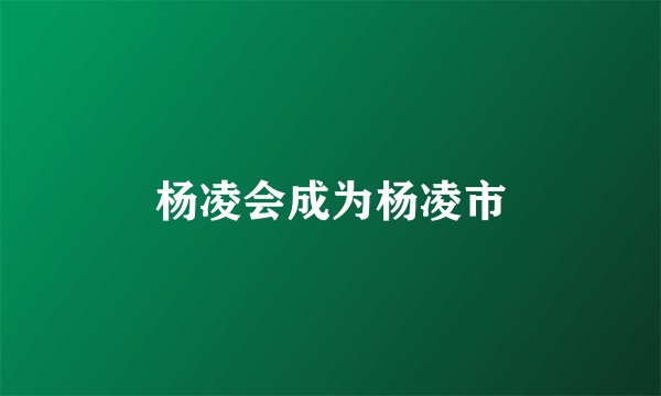 杨凌会成为杨凌市