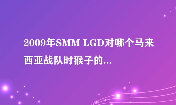 2009年SMM LGD对哪个马来西亚战队时猴子的3800被A掉了