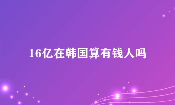 16亿在韩国算有钱人吗