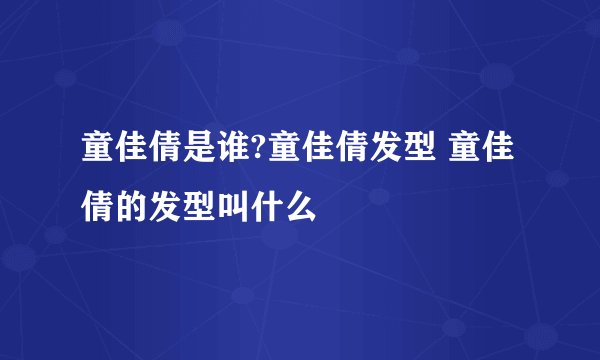 童佳倩是谁?童佳倩发型 童佳倩的发型叫什么