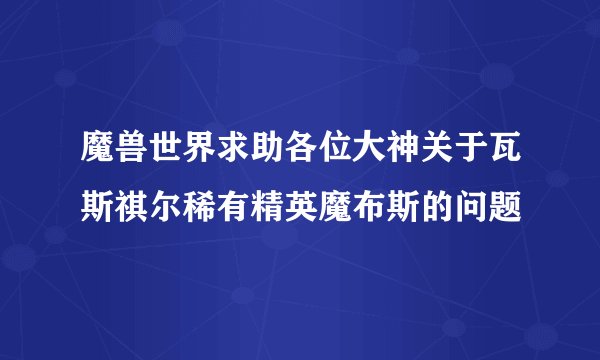 魔兽世界求助各位大神关于瓦斯祺尔稀有精英魔布斯的问题