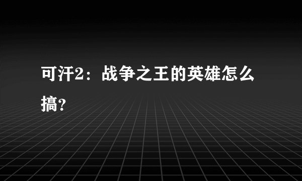 可汗2：战争之王的英雄怎么搞？