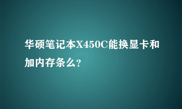 华硕笔记本X450C能换显卡和加内存条么？