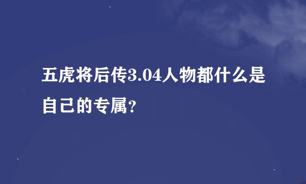 五虎将后传3.04人物都什么是自己的专属？