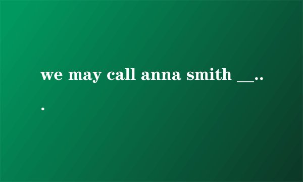 we may call anna smith ___ .A.mrs anna B.mrs smith C.mr anna D. mr smith 写解释