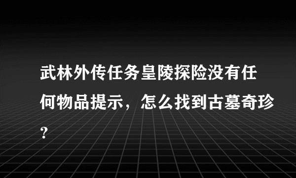 武林外传任务皇陵探险没有任何物品提示，怎么找到古墓奇珍？