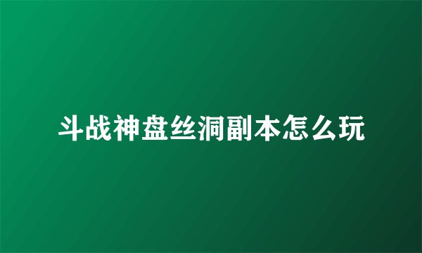 斗战神盘丝洞副本怎么玩