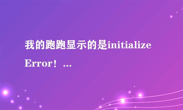 我的跑跑显示的是initialize Error！怎么处理啊？帮帮忙