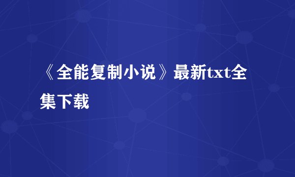 《全能复制小说》最新txt全集下载