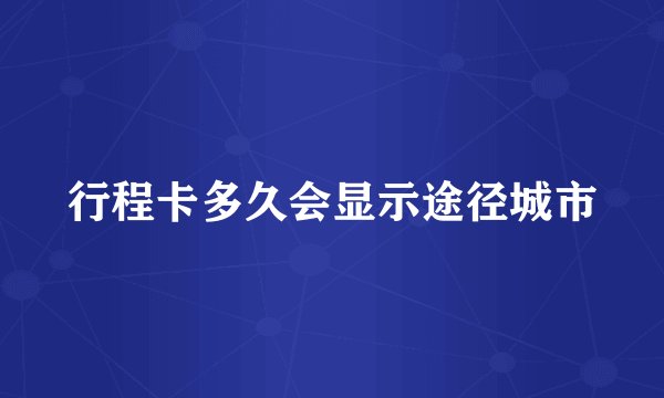 行程卡多久会显示途径城市