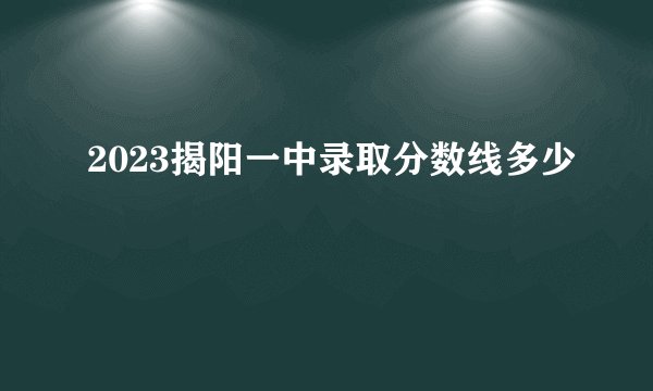 2023揭阳一中录取分数线多少