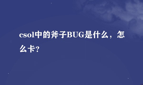 csol中的斧子BUG是什么，怎么卡？