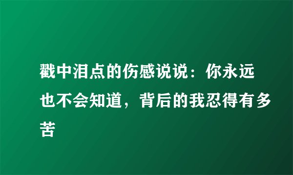戳中泪点的伤感说说：你永远也不会知道，背后的我忍得有多苦