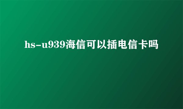 hs-u939海信可以插电信卡吗