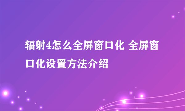 辐射4怎么全屏窗口化 全屏窗口化设置方法介绍