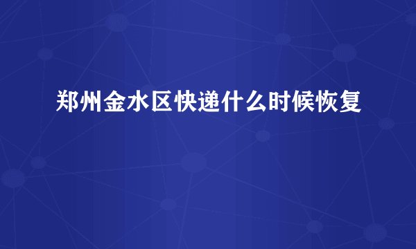 郑州金水区快递什么时候恢复
