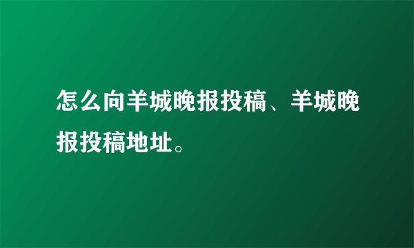 怎么向羊城晚报投稿、羊城晚报投稿地址。