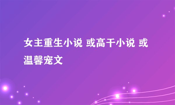 女主重生小说 或高干小说 或温馨宠文
