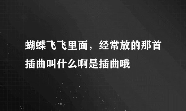 蝴蝶飞飞里面，经常放的那首插曲叫什么啊是插曲哦